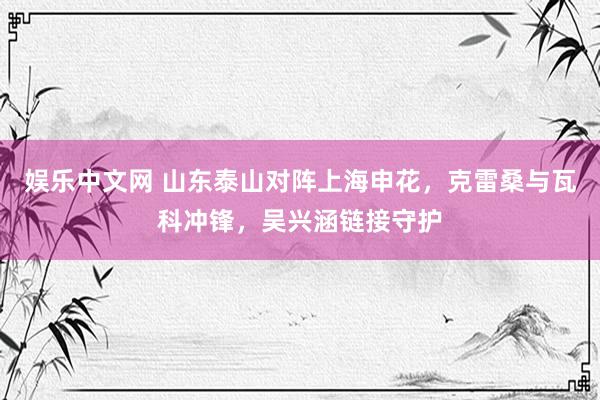娱乐中文网 山东泰山对阵上海申花，克雷桑与瓦科冲锋，吴兴涵链接守护