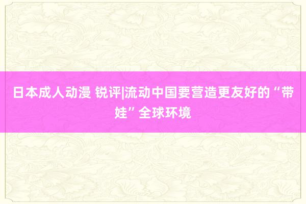 日本成人动漫 锐评|流动中国要营造更友好的“带娃”全球环境