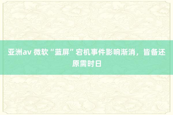 亚洲av 微软“蓝屏”宕机事件影响渐消，皆备还原需时日