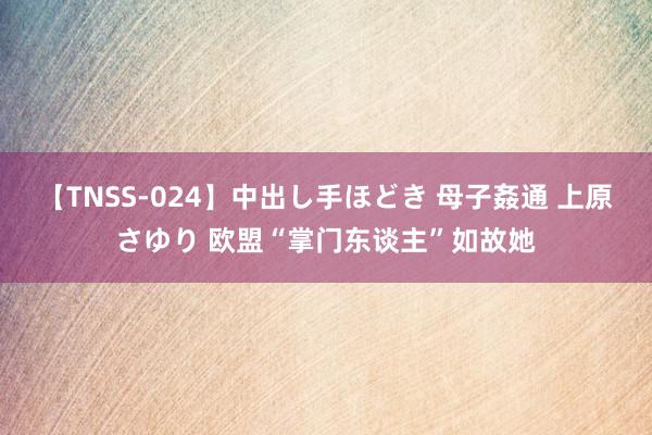 【TNSS-024】中出し手ほどき 母子姦通 上原さゆり 欧盟“掌门东谈主”如故她