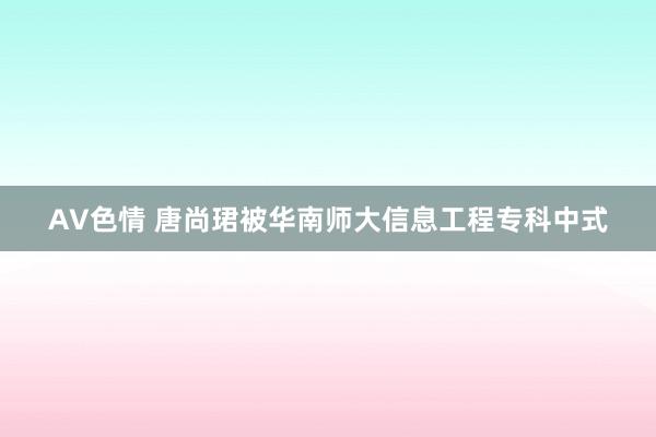 AV色情 唐尚珺被华南师大信息工程专科中式