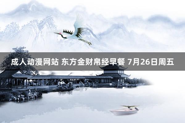 成人动漫网站 东方金财帛经早餐 7月26日周五