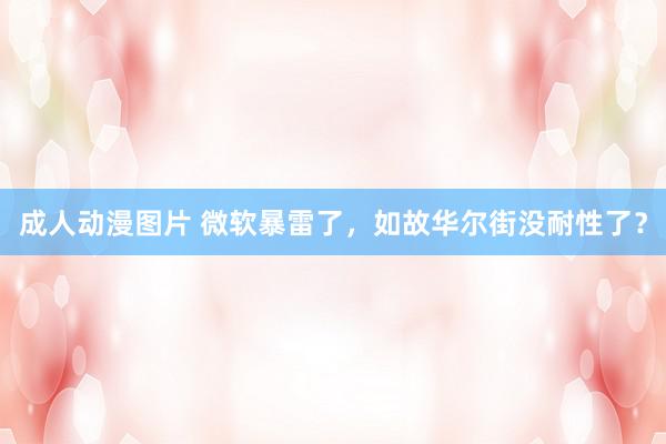 成人动漫图片 微软暴雷了，如故华尔街没耐性了？