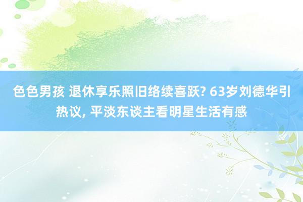 色色男孩 退休享乐照旧络续喜跃? 63岁刘德华引热议, 平淡东谈主看明星生活有感