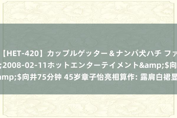 【HET-420】カップルゲッター＆ナンパ犬ハチ ファイト一発</a>2008-02-11ホットエンターテイメント&$向井75分钟 45岁章子怡亮相算作: 露肩白裙显优雅, 笑脸明媚气象佳!