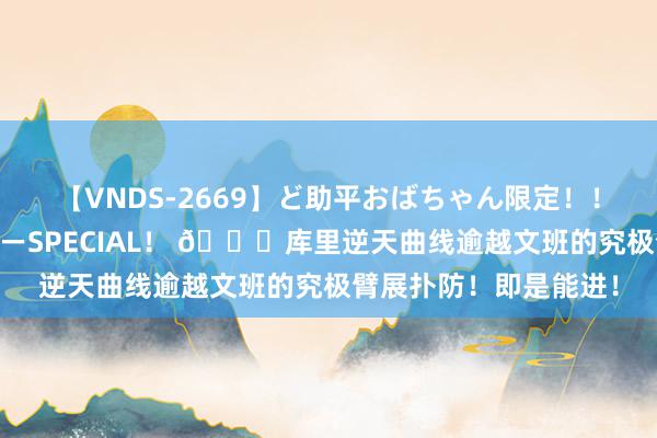 【VNDS-2669】ど助平おばちゃん限定！！ 絶頂ディルドオナニーSPECIAL！ 🌊库里逆天曲线逾越文班的究极臂展扑防！即是能进！