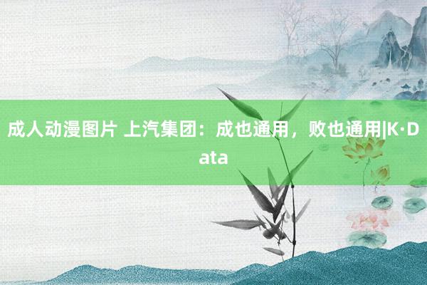 成人动漫图片 上汽集团：成也通用，败也通用|K·Data