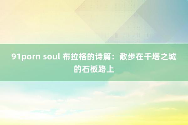 91porn soul 布拉格的诗篇：散步在千塔之城的石板路上