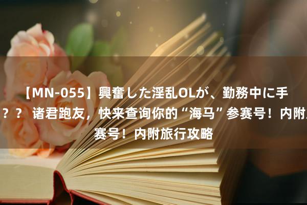 【MN-055】興奮した淫乱OLが、勤務中に手コキ！！？？ 诸君跑友，快来查询你的“海马”参赛号！内附旅行攻略
