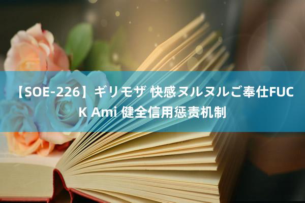 【SOE-226】ギリモザ 快感ヌルヌルご奉仕FUCK Ami 健全信用惩责机制