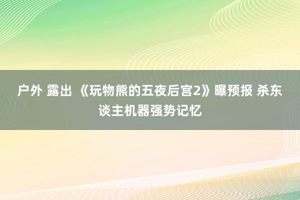 户外 露出 《玩物熊的五夜后宫2》曝预报 杀东谈主机器强势记忆