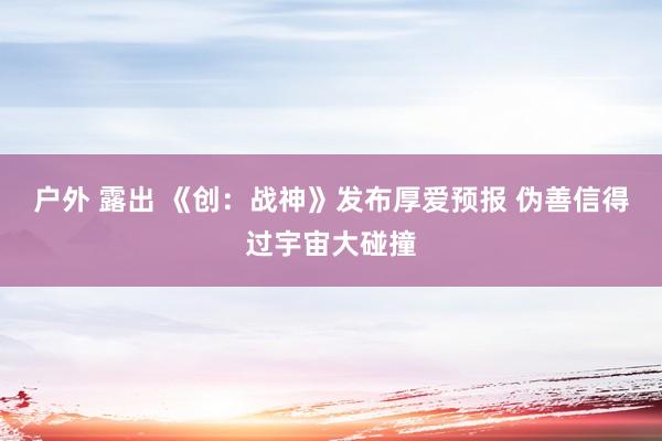 户外 露出 《创：战神》发布厚爱预报 伪善信得过宇宙大碰撞