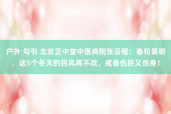 户外 勾引 北京正中堂中医病院张云程：春和景明，这5个冬天的民风再不改，戒备伤肝又伤身！