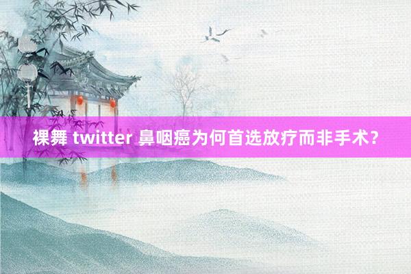 裸舞 twitter 鼻咽癌为何首选放疗而非手术？