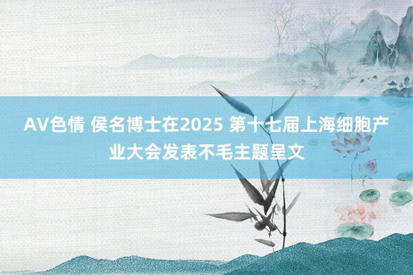 AV色情 侯名博士在2025 第十七届上海细胞产业大会发表不毛主题呈文