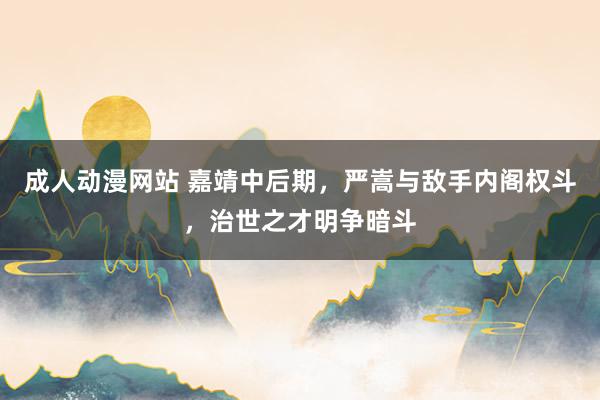 成人动漫网站 嘉靖中后期，严嵩与敌手内阁权斗，治世之才明争暗斗