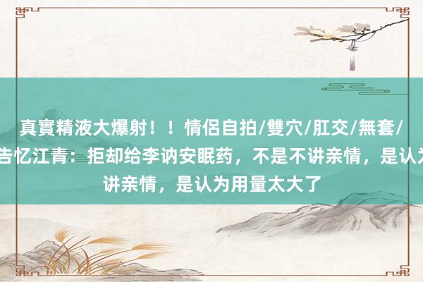 真實精液大爆射！！情侶自拍/雙穴/肛交/無套/大量噴精 布告忆江青：拒却给李讷安眠药，不是不讲亲情，是认为用量太大了