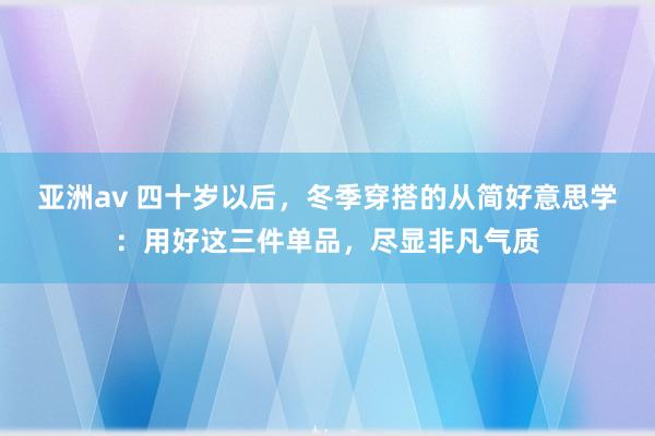 亚洲av 四十岁以后，冬季穿搭的从简好意思学：用好这三件单品，尽显非凡气质