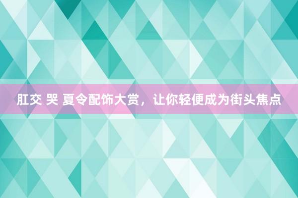 肛交 哭 夏令配饰大赏，让你轻便成为街头焦点