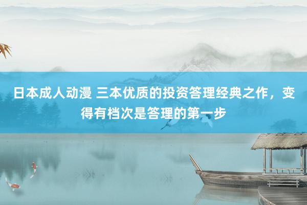 日本成人动漫 三本优质的投资答理经典之作，变得有档次是答理的第一步