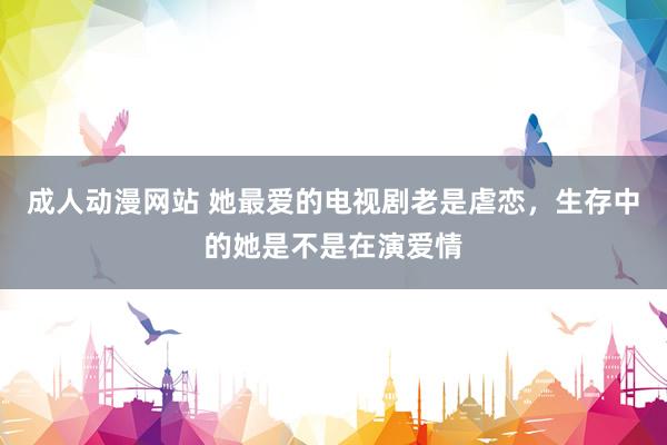 成人动漫网站 她最爱的电视剧老是虐恋，生存中的她是不是在演爱情