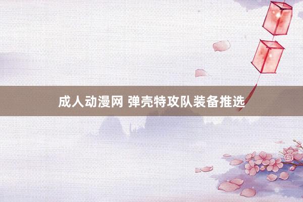 成人动漫网 弹壳特攻队装备推选