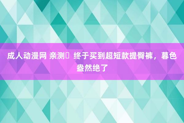 成人动漫网 亲测❗终于买到超短款提臀裤，暮色盎然绝了