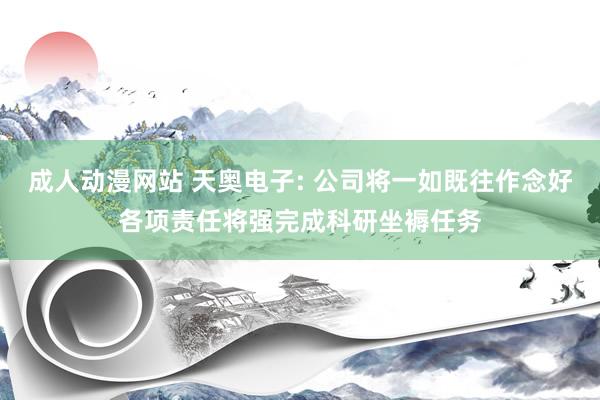 成人动漫网站 天奥电子: 公司将一如既往作念好各项责任将强完成科研坐褥任务