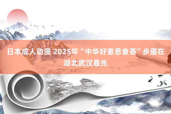 日本成人动漫 2025年“中华好意思食荟”步履在湖北武汉最先