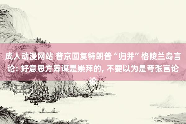 成人动漫网站 普京回复特朗普“归并”格陵兰岛言论: 好意思方筹谋是崇拜的, 不要以为是夸张言论