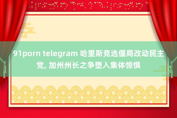 91porn telegram 哈里斯竞选僵局改动民主党, 加州州长之争堕入集体惊惧
