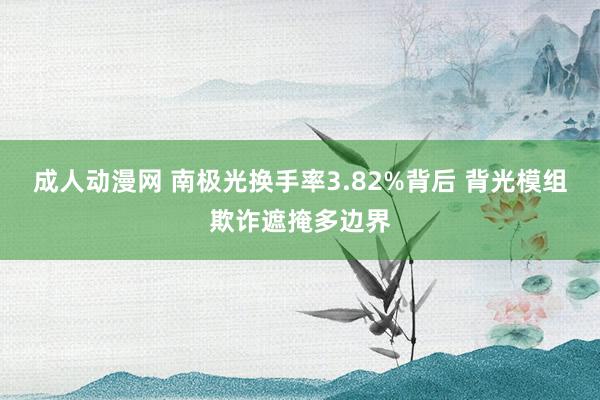 成人动漫网 南极光换手率3.82%背后 背光模组欺诈遮掩多边界