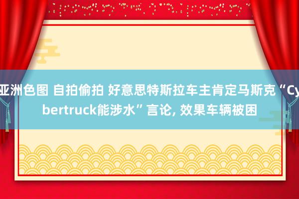 亚洲色图 自拍偷拍 好意思特斯拉车主肯定马斯克“Cybertruck能涉水”言论, 效果车辆被困