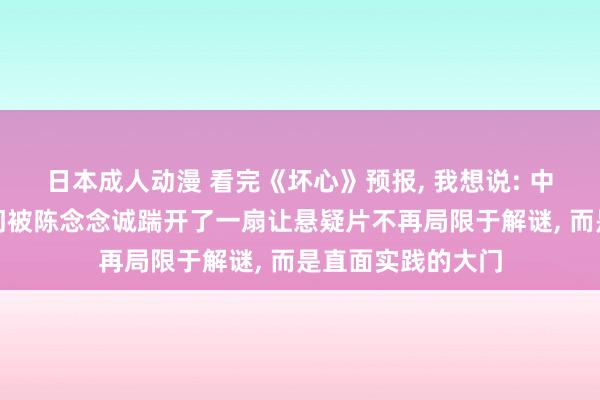 日本成人动漫 看完《坏心》预报, 我想说: 中国悬疑电影的大门被陈念念诚踹开了一扇让悬疑片不再局限于解谜, 而是直面实践的大门
