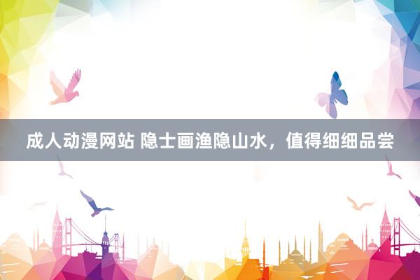 成人动漫网站 隐士画渔隐山水，值得细细品尝
