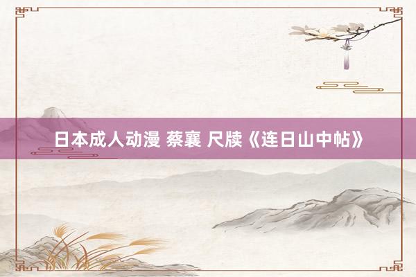 日本成人动漫 蔡襄 尺牍《连日山中帖》