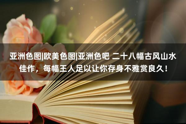 亚洲色图|欧美色图|亚洲色吧 二十八幅古风山水佳作，每幅王人足以让你存身不雅赏良久！