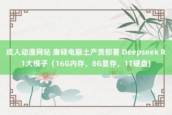 成人动漫网站 庸碌电脑土产货部署 Deepseek R1大模子（16G内存，8G显存，1T硬盘)