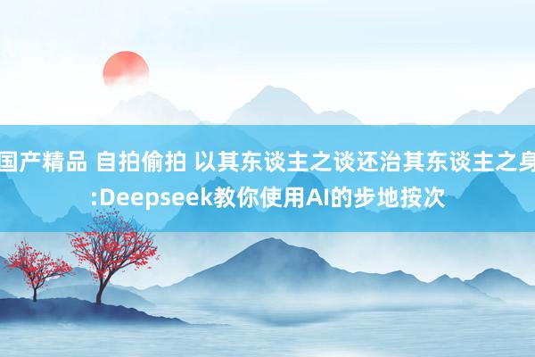 国产精品 自拍偷拍 以其东谈主之谈还治其东谈主之身:Deepseek教你使用AI的步地按次