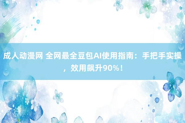 成人动漫网 全网最全豆包AI使用指南：手把手实操，效用飙升90%！