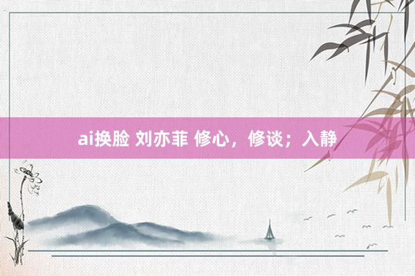 ai换脸 刘亦菲 修心，修谈；入静