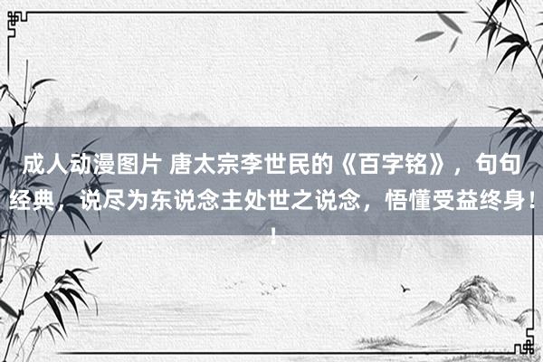 成人动漫图片 唐太宗李世民的《百字铭》，句句经典，说尽为东说念主处世之说念，悟懂受益终身！