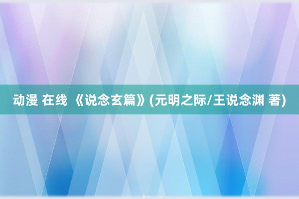 动漫 在线 《说念玄篇》(元明之际/王说念渊 著)