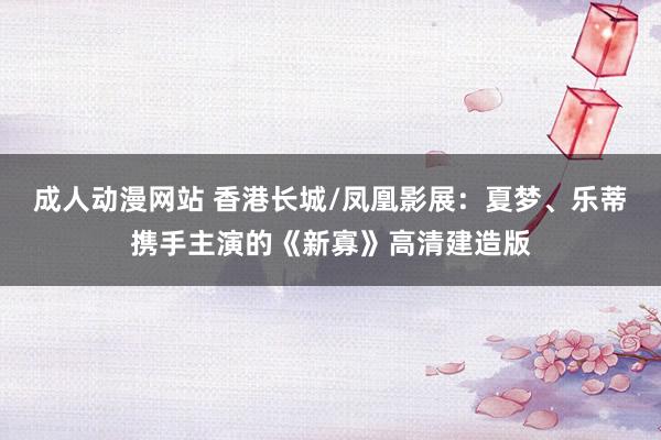 成人动漫网站 香港长城/凤凰影展：夏梦、乐蒂携手主演的《新寡》高清建造版