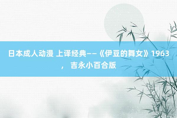 日本成人动漫 上译经典——《伊豆的舞女》1963， 吉永小百合版