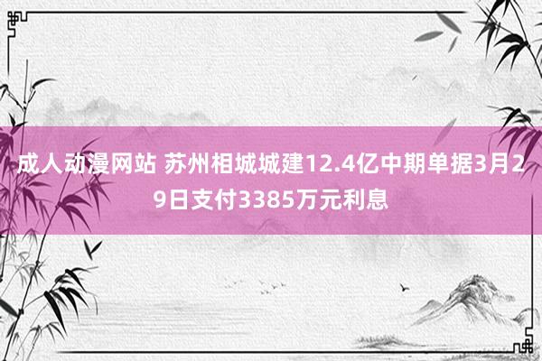 成人动漫网站 苏州相城城建12.4亿中期单据3月29日支付3385万元利息